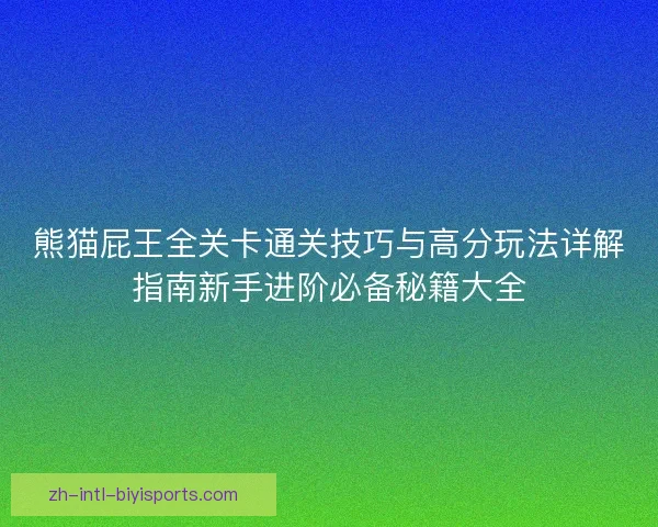 熊猫屁王全关卡通关技巧与高分玩法详解指南新手进阶必备秘籍大全