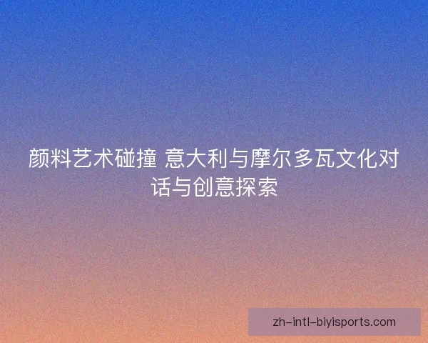 颜料艺术碰撞 意大利与摩尔多瓦文化对话与创意探索
