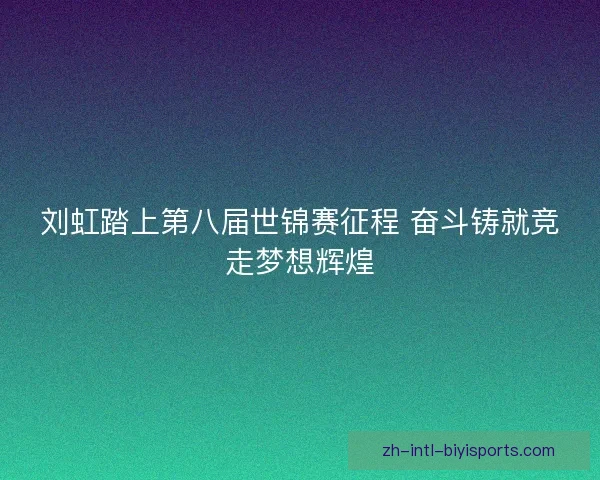 刘虹踏上第八届世锦赛征程 奋斗铸就竞走梦想辉煌