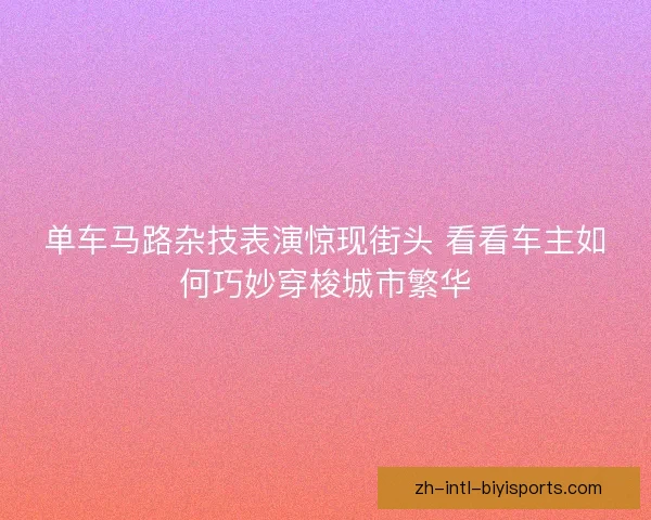 单车马路杂技表演惊现街头 看看车主如何巧妙穿梭城市繁华